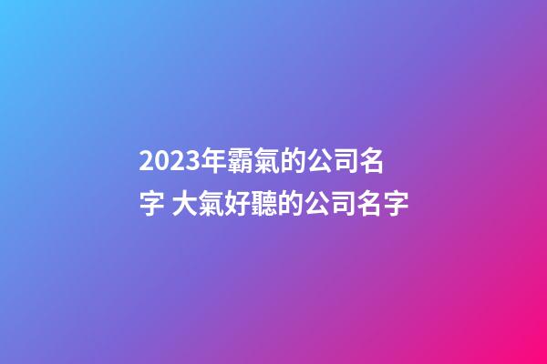 2023年霸氣的公司名字 大氣好聽的公司名字-第1張-公司起名-玄機(jī)派